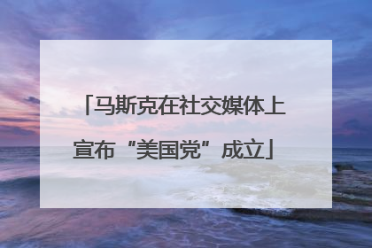 马斯克在社交媒体上宣布“美国党”成立