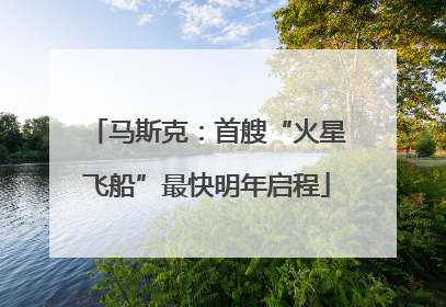 马斯克：首艘“火星飞船”最快明年启程