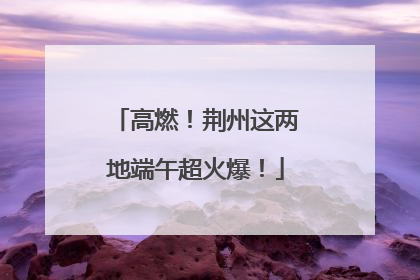 高燃！荆州这两地端午超火爆！