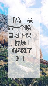 高三最后一个晚自习下课，操场上《起风了》