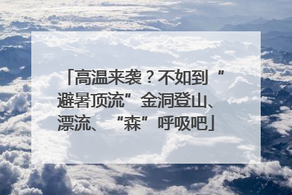 高温来袭？不如到“避暑顶流”金洞登山、漂流、“森”呼吸吧