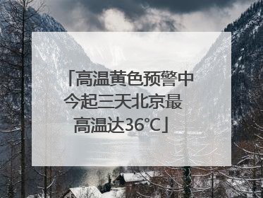高温黄色预警中 今起三天北京最高温达36℃