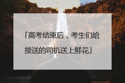高考结束后，考生们给接送的司机送上鲜花
