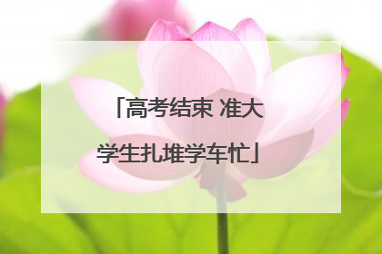 高考结束 准大学生扎堆学车忙