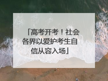 高考开考！社会各界以爱护考生自信从容入场