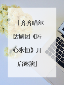 齐齐哈尔话剧团《匠心永恒》开启巡演