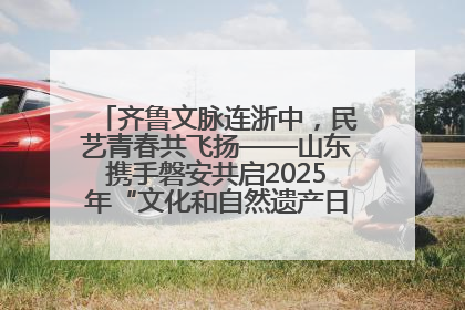 齐鲁文脉连浙中，民艺青春共飞扬——山东携手磐安共启2025年“文化和自然遗产日”系列活动