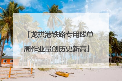 龙拱港铁路专用线单周作业量创历史新高