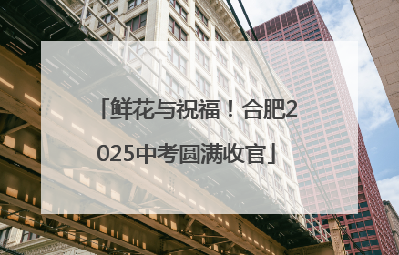 鲜花与祝福！合肥2025中考圆满收官
