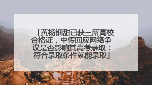 黄杨钿甜已获三所高校合格证，中传回应网络争议是否影响其高考录取：符合录取条件就能录取