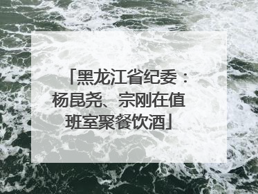 黑龙江省纪委：杨昆尧、宗刚在值班室聚餐饮酒