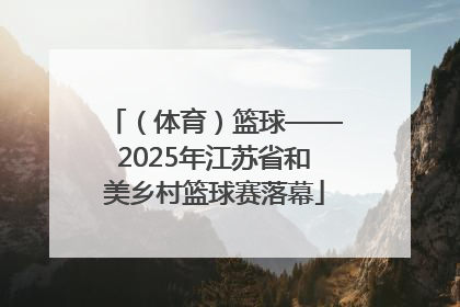 （体育）篮球——2025年江苏省和美乡村篮球赛落幕