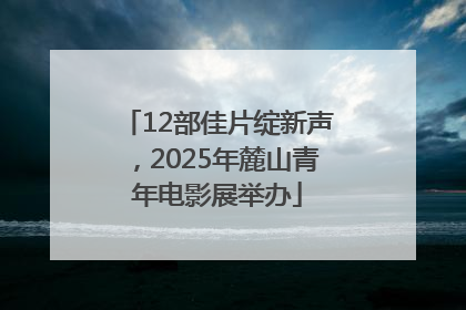 12部佳片绽新声，2025年麓山青年电影展举办