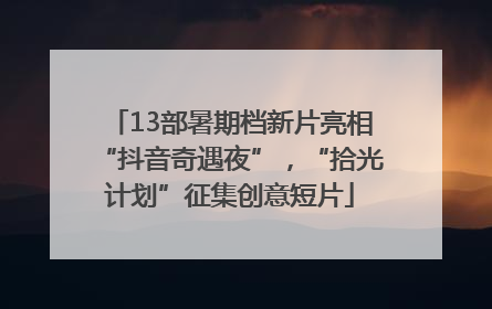 13部暑期档新片亮相“抖音奇遇夜”，“拾光计划”征集创意短片