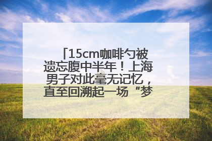 15cm咖啡勺被遗忘腹中半年！上海男子对此毫无记忆，直至回溯起一场“梦境”般的经历