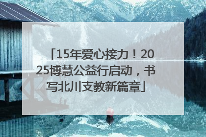 15年爱心接力！2025博慧公益行启动，书写北川支教新篇章