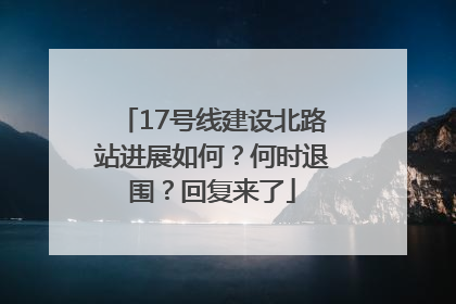 17号线建设北路站进展如何？何时退围？回复来了