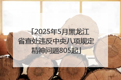 2025年5月黑龙江省查处违反中央八项规定精神问题805起