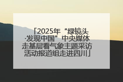 2025年“绿镜头·发现中国”中央媒体走基层看气象主题采访活动报道组走进四川