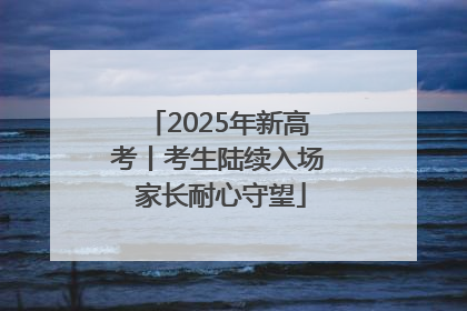2025年新高考丨考生陆续入场 家长耐心守望