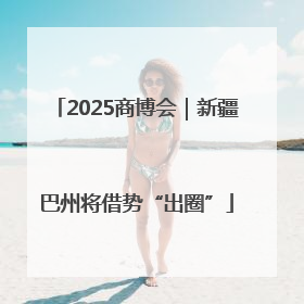 2025商博会｜新疆巴州将借势“出圈”