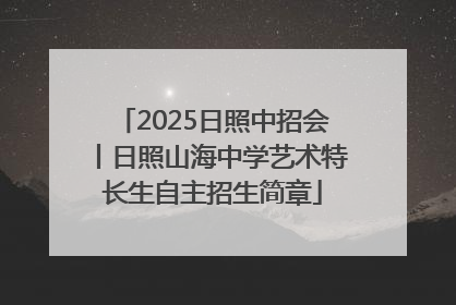 2025日照中招会丨日照山海中学艺术特长生自主招生简章