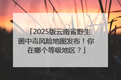 2025版云南省野生菌中毒风险地图发布！你在哪个等级地区？