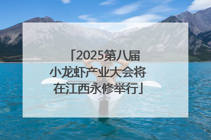 2025第八届小龙虾产业大会将在江西永修举行
