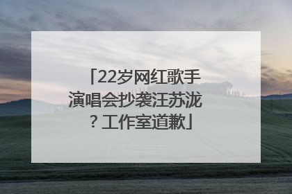 22岁网红歌手演唱会抄袭汪苏泷？工作室道歉