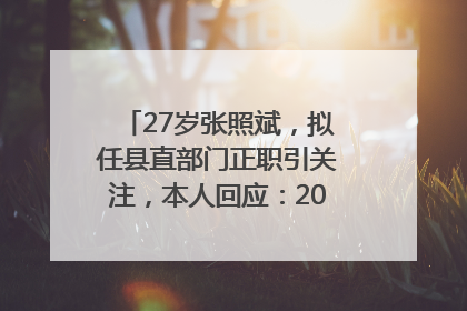 27岁张照斌，拟任县直部门正职引关注，本人回应：2019年选调生，此前负责公文相关工作