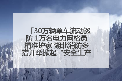 30万辆单车流动巡防 1万名电力网格员精准护家 湖北消防多措并举掀起“安全生产月”宣传热潮