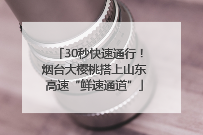 30秒快速通行！烟台大樱桃搭上山东高速“鲜速通道”