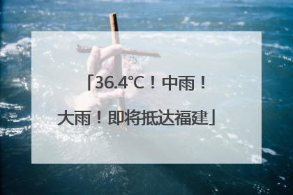 36.4℃！中雨！大雨！即将抵达福建