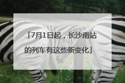 7月1日起，长沙南站的列车有这些新变化