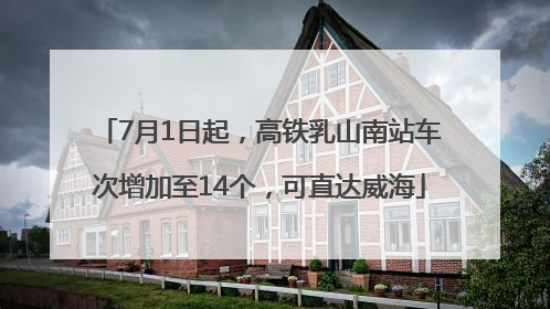 7月1日起，高铁乳山南站车次增加至14个，可直达威海