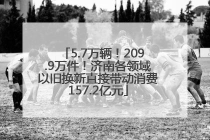 5.7万辆！209.9万件！济南各领域以旧换新直接带动消费157.2亿元