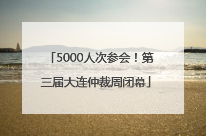 5000人次参会！第三届大连仲裁周闭幕