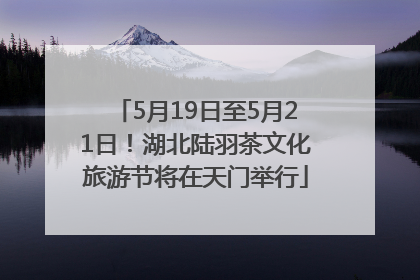 5月19日至5月21日！湖北陆羽茶文化旅游节将在天门举行