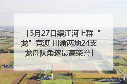 5月27日渠江河上群“龙”竞渡 川渝两地24支龙舟队角逐最高荣誉
