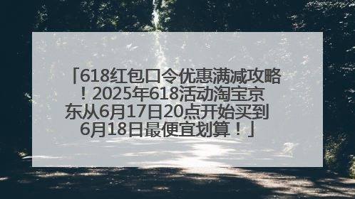 618红包口令优惠满减攻略！2025年618活动淘宝京东从6月17日20点开始买到6月18日最便宜划算！
