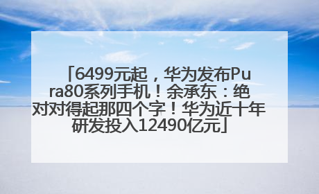 6499元起，华为发布Pura80系列手机！余承东：绝对对得起那四个字！华为近十年研发投入12490亿元