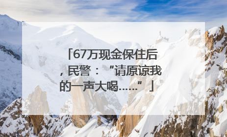 67万现金保住后，民警：“请原谅我的一声大喝……”
