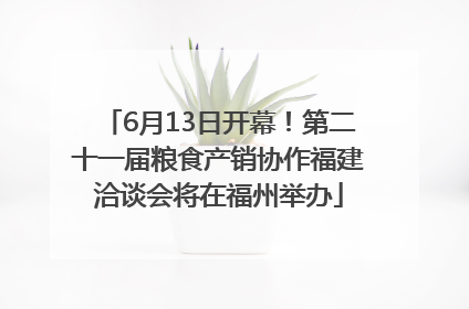 6月13日开幕！第二十一届粮食产销协作福建洽谈会将在福州举办