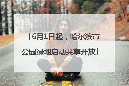 6月1日起，哈尔滨市公园绿地启动共享开放