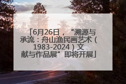 6月26日，“溯源与承流：舟山渔民画艺术（1983-2024）文献与作品展”即将开展