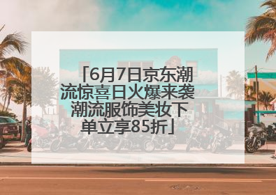 6月7日京东潮流惊喜日火爆来袭 潮流服饰美妆下单立享85折