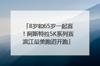8岁和65岁一起赛！阿斯特拉5K系列赛滨江最美跑道开跑