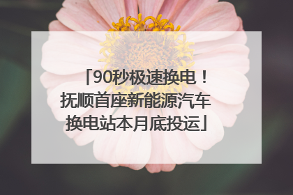 90秒极速换电！抚顺首座新能源汽车换电站本月底投运