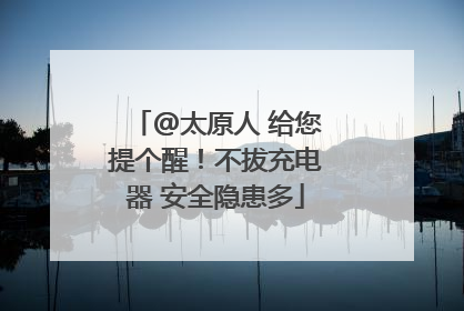 @太原人 给您提个醒！不拔充电器 安全隐患多