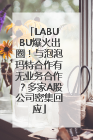LABUBU爆火出圈！与泡泡玛特合作有无业务合作？多家A股公司密集回应